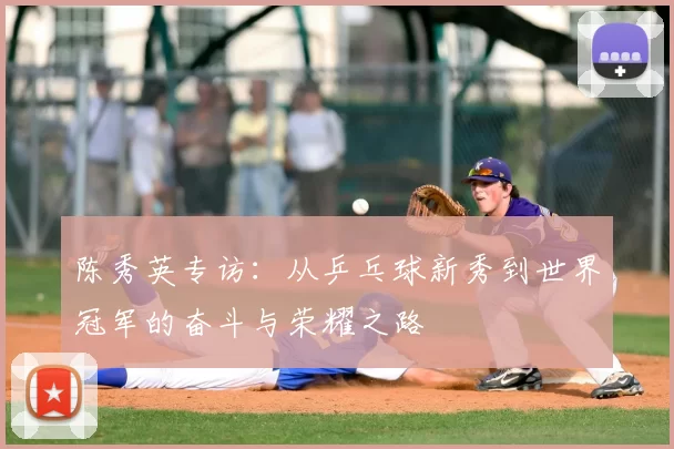 陈秀英专访：从乒乓球新秀到世界冠军的奋斗与荣耀之路