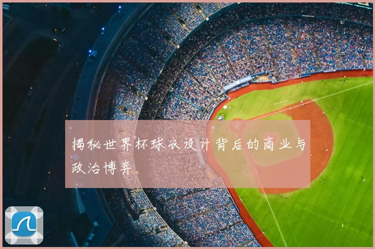 揭秘世界杯球衣设计背后的商业与政治博弈