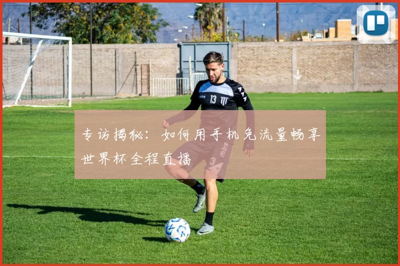 专访揭秘：如何用手机免流量畅享世界杯全程直播