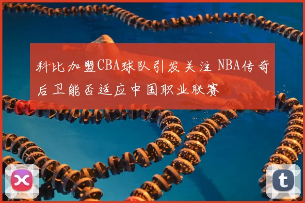 科比加盟CBA球队引发关注 NBA传奇后卫能否适应中国职业联赛