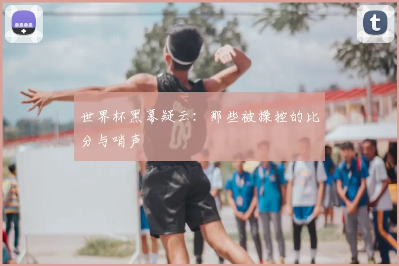 世界杯黑幕疑云：那些被操控的比分与哨声