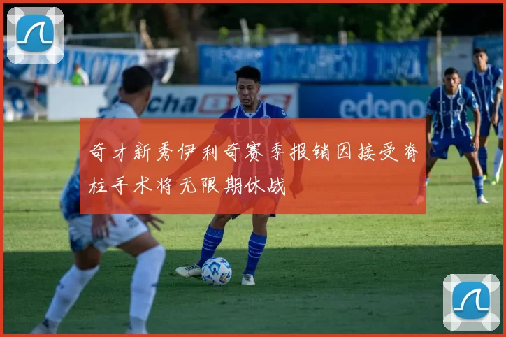 奇才新秀伊利奇赛季报销因接受脊柱手术将无限期休战