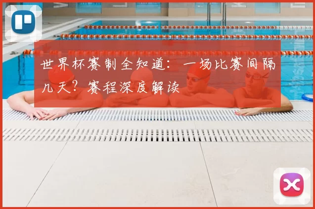 世界杯赛制全知道：一场比赛间隔几天？赛程深度解读