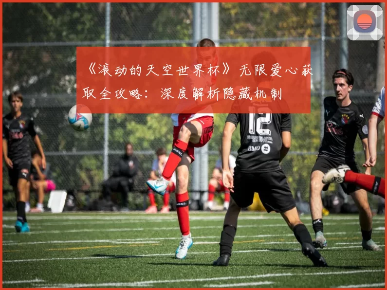 《滚动的天空世界杯》无限爱心获取全攻略:深度解析隐藏机制