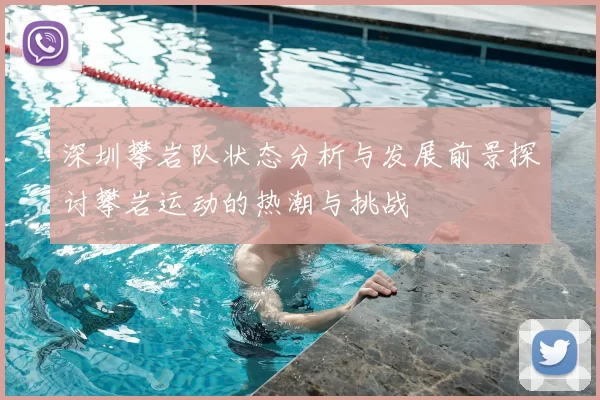 深圳攀岩队状态分析与发展前景探讨攀岩运动的热潮与挑战