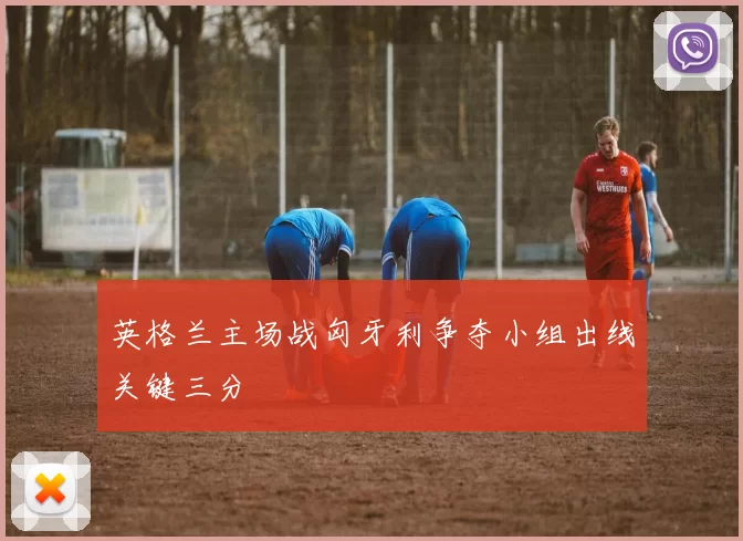 英格兰主场战匈牙利争夺小组出线关键三分