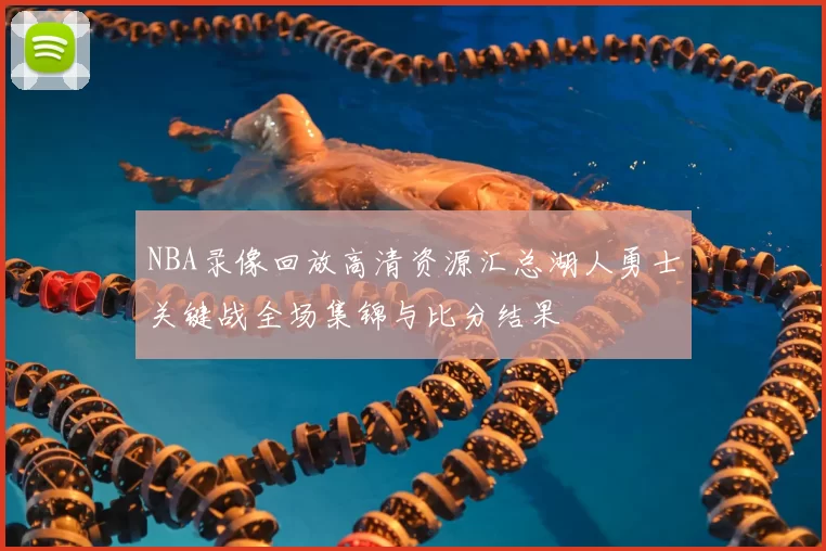 NBA录像回放高清资源汇总湖人勇士关键战全场集锦与比分结果