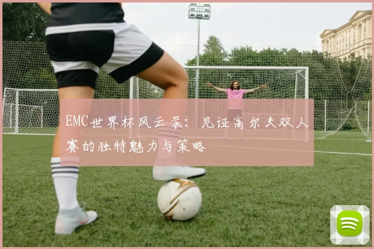 EMC世界杯风云录：见证高尔夫双人赛的独特魅力与策略