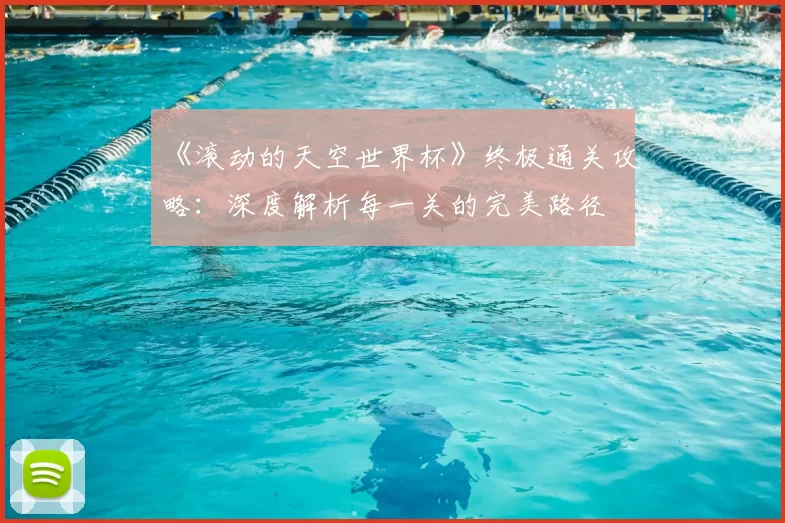 《滚动的天空世界杯》终极通关攻略:深度解析每一关的完美路径