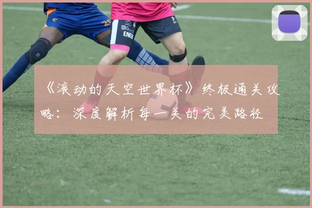 《滚动的天空世界杯》终极通关攻略：深度解析每一关的完美路径
