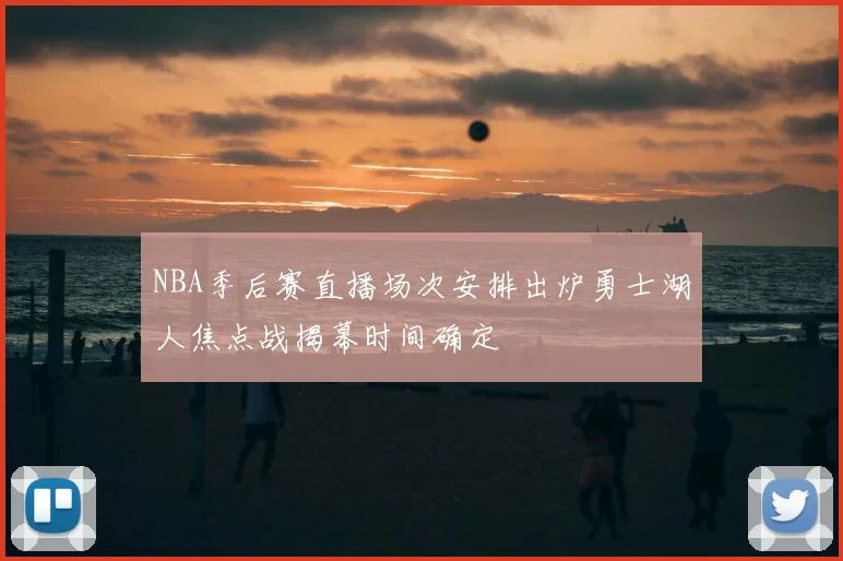 NBA季后赛直播场次安排出炉勇士湖人焦点战揭幕时间确定