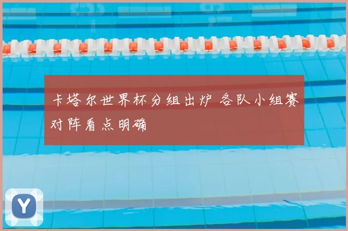 卡塔尔世界杯分组出炉 各队小组赛对阵看点明确