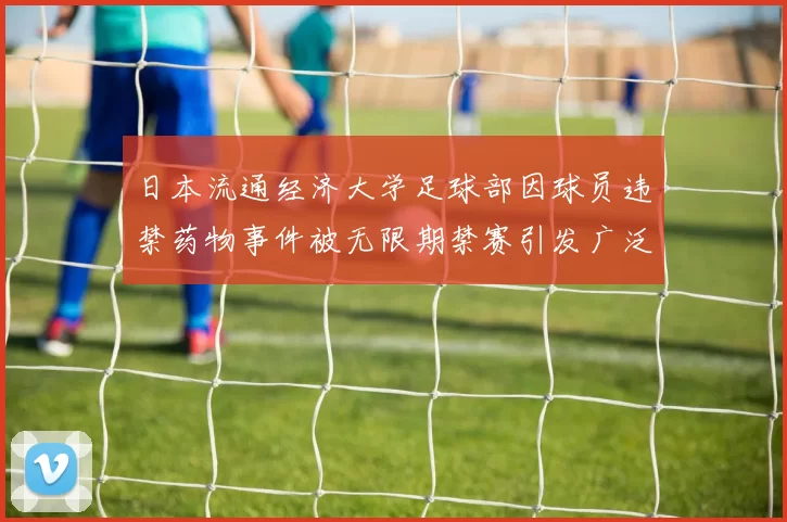 日本流通经济大学足球部因球员违禁药物事件被无限期禁赛引发广泛关注
