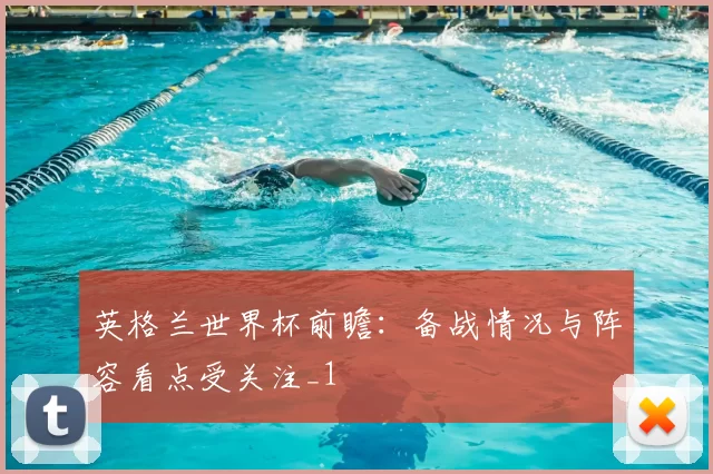英格兰世界杯前瞻：备战情况与阵容看点受关注_1