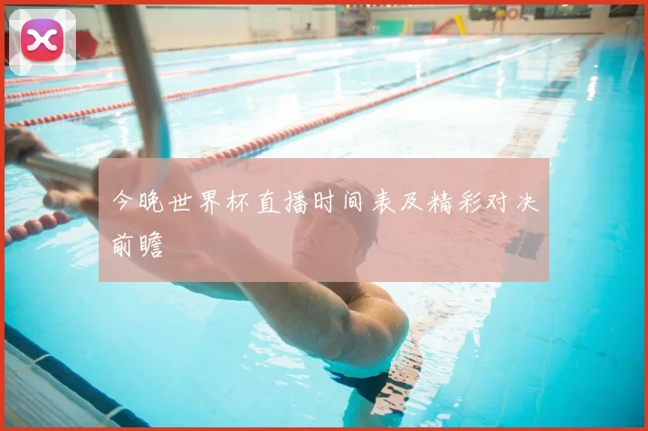 今晚世界杯直播时间表及精彩对决前瞻