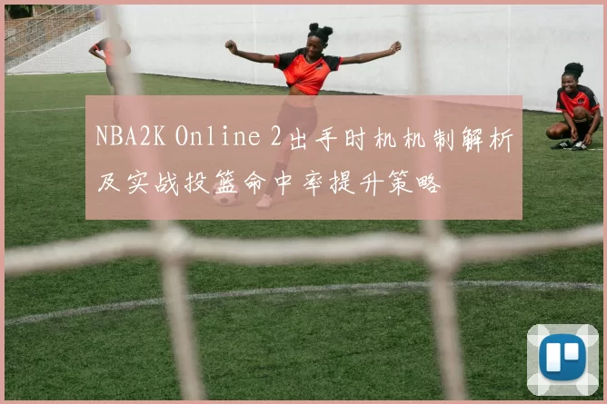 NBA2K Online 2出手时机机制解析及实战投篮命中率提升策略