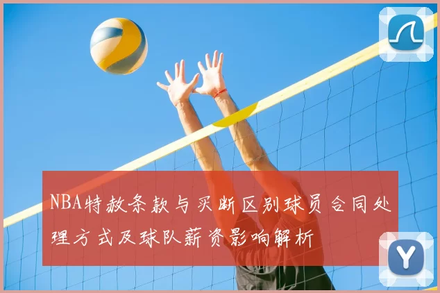 NBA特赦条款与买断区别球员合同处理方式及球队薪资影响解析