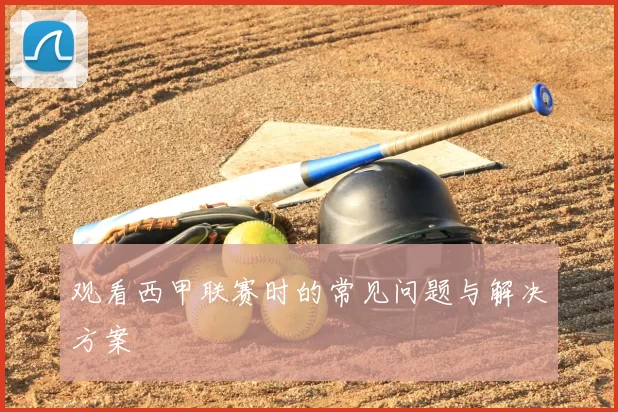 观看西甲联赛时的常见问题与解决方案