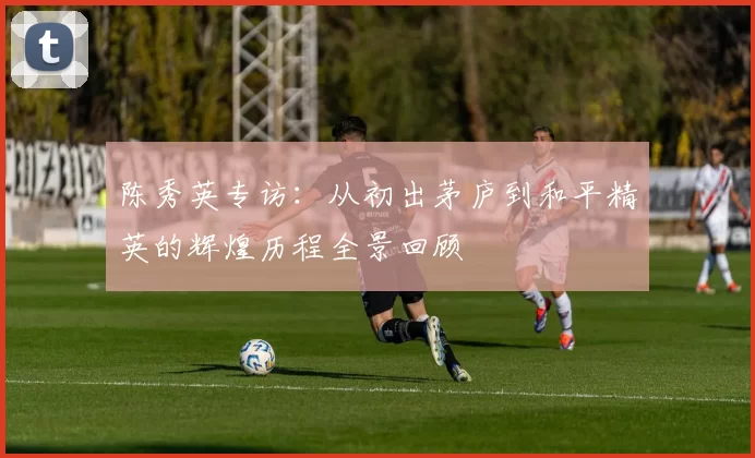 陈秀英专访：从初出茅庐到和平精英的辉煌历程全景回顾