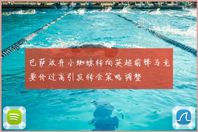巴萨放弃小蜘蛛转向英超前锋马竞要价过高引发转会策略调整