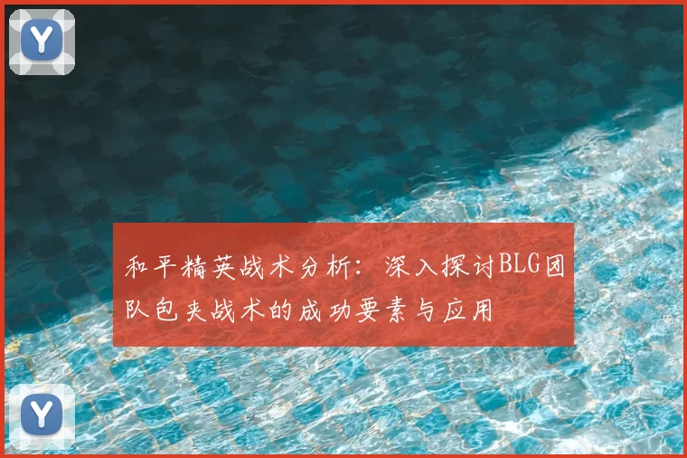 和平精英战术分析：深入探讨BLG团队包夹战术的成功要素与应用