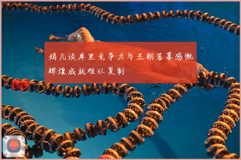 娟儿谈库里竞争力与王朝落幕感慨辉煌成就难以复制