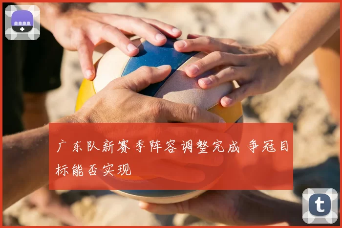 广东队新赛季阵容调整完成 争冠目标能否实现