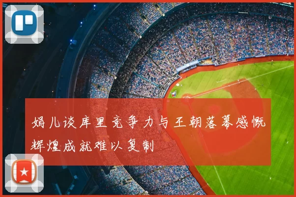 娟儿谈库里竞争力与王朝落幕感慨辉煌成就难以复制
