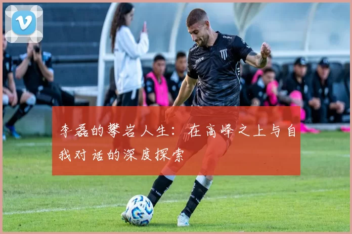 李磊的攀岩人生：在高峰之上与自我对话的深度探索