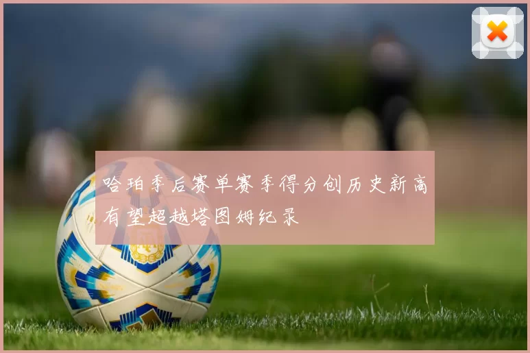 哈珀季后赛单赛季得分创历史新高有望超越塔图姆纪录
