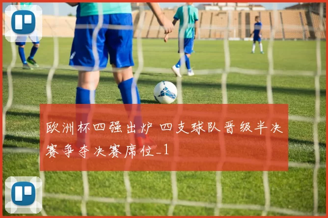 欧洲杯四强出炉 四支球队晋级半决赛争夺决赛席位_1