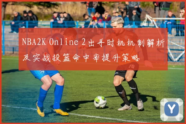 NBA2K Online 2出手时机机制解析及实战投篮命中率提升策略