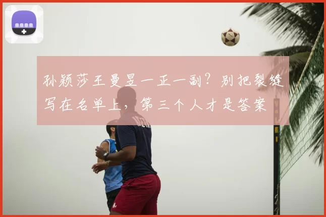 孙颖莎王曼昱一正一副?别把裂缝写在名单上,第三个人才是答案