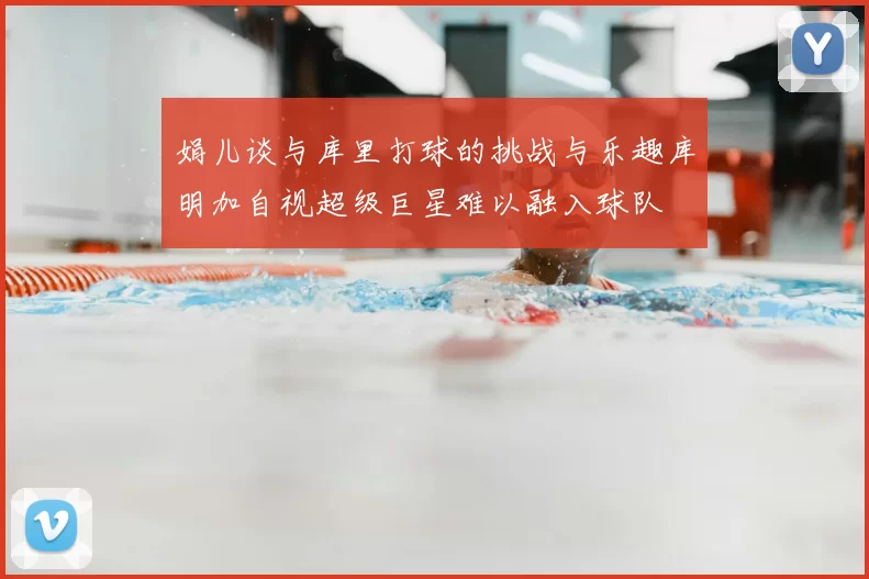 娟儿谈与库里打球的挑战与乐趣库明加自视超级巨星难以融入球队
