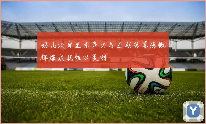 娟儿谈库里竞争力与王朝落幕感慨辉煌成就难以复制
