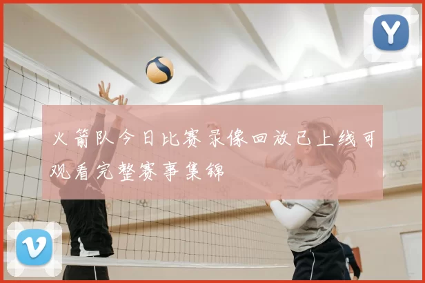 火箭队今日比赛录像回放已上线可观看完整赛事集锦