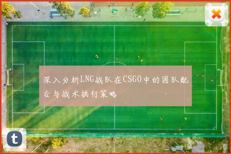深入分析LNG战队在CSGO中的团队配合与战术执行策略