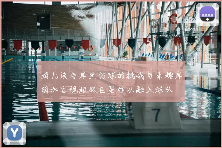 娟儿谈与库里打球的挑战与乐趣库明加自视超级巨星难以融入球队