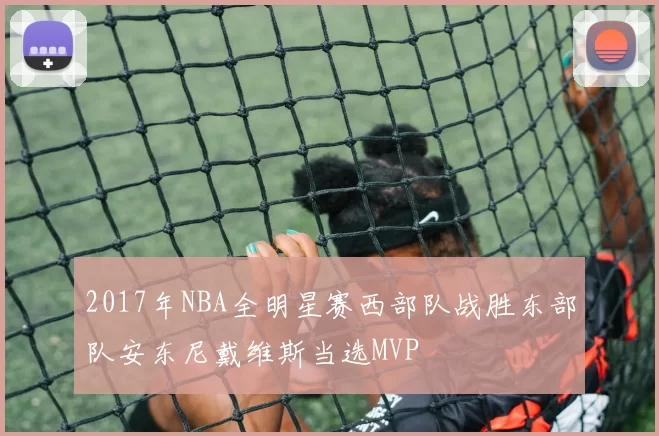 2017年NBA全明星赛西部队战胜东部队安东尼戴维斯当选MVP