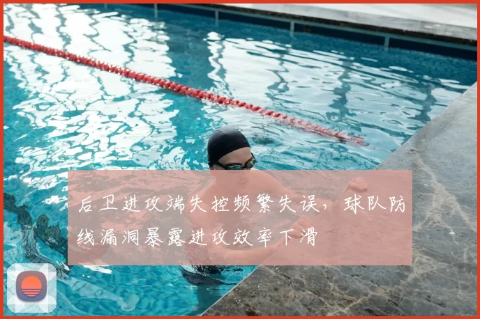后卫进攻端失控频繁失误，球队防线漏洞暴露进攻效率下滑