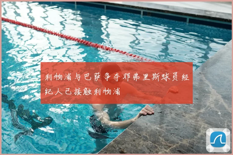 利物浦与巴萨争夺邓弗里斯球员经纪人已接触利物浦