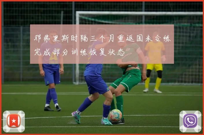 邓弗里斯时隔三个月重返国米合练完成部分训练恢复状态