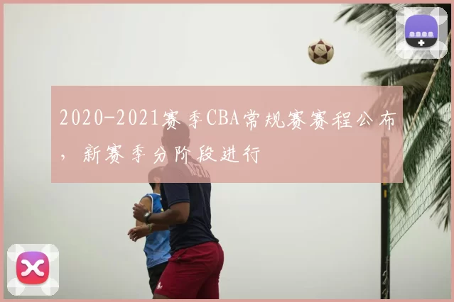 2020-2021赛季CBA常规赛赛程公布，新赛季分阶段进行