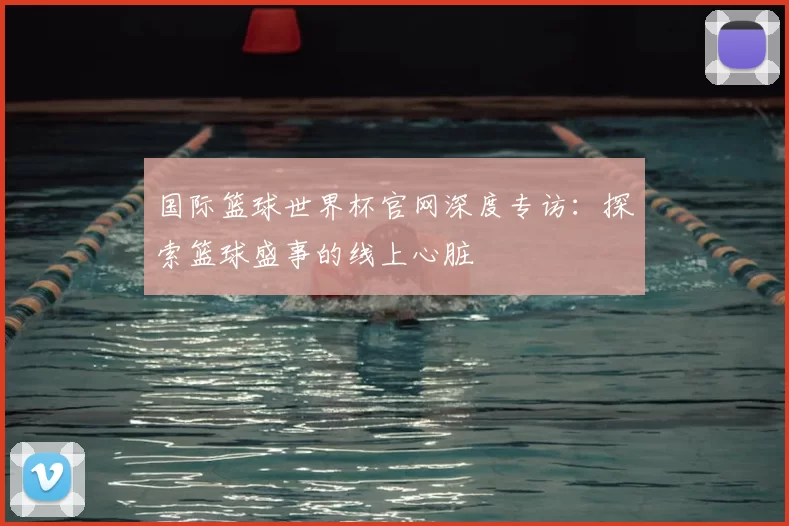 国际篮球世界杯官网深度专访：探索篮球盛事的线上心脏