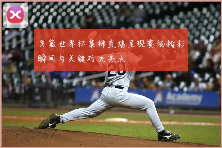 男篮世界杯集锦直播呈现赛场精彩瞬间与关键对决亮点