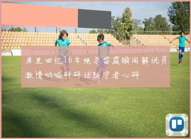 库里回忆16年绝杀雷霆瞬间解说员激情呐喊砰砰让防守者心碎