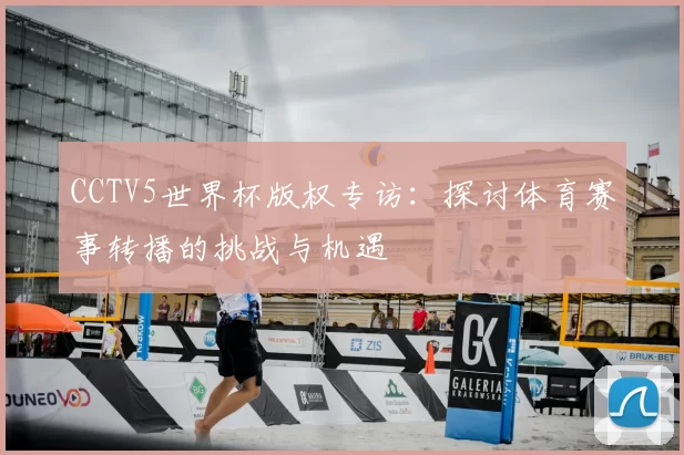 CCTV5世界杯版权专访：探讨体育赛事转播的挑战与机遇