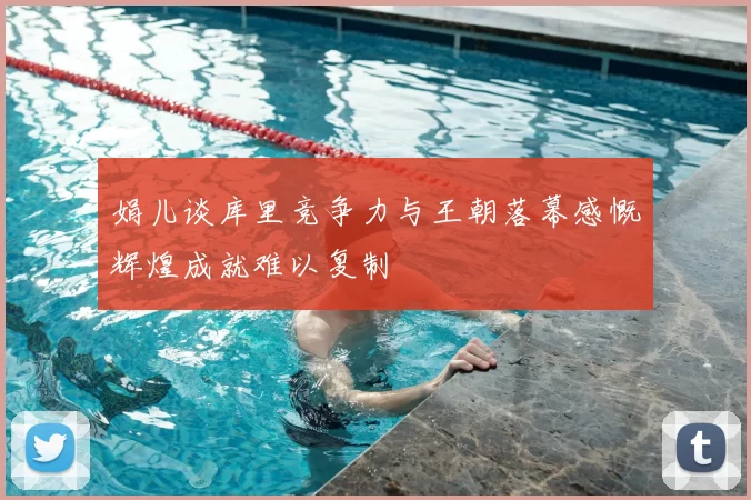 娟儿谈库里竞争力与王朝落幕感慨辉煌成就难以复制