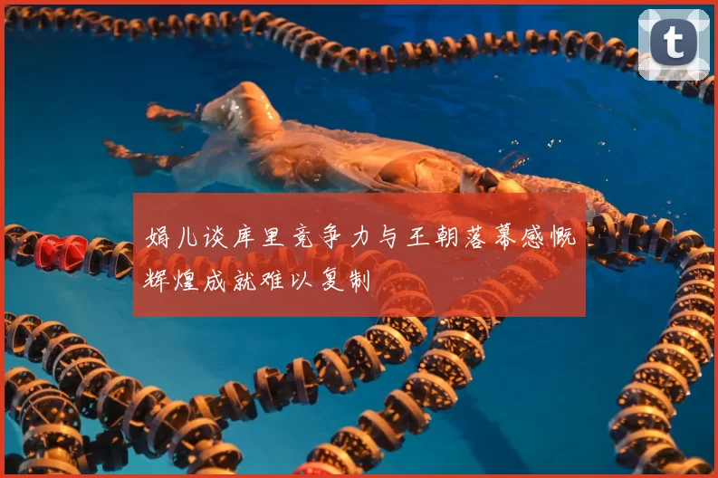 娟儿谈库里竞争力与王朝落幕感慨辉煌成就难以复制