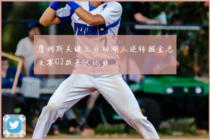 詹姆斯关键三分助湖人逆转掘金总决赛G2扳平大比分